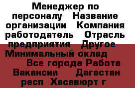 Менеджер по персоналу › Название организации ­ Компания-работодатель › Отрасль предприятия ­ Другое › Минимальный оклад ­ 27 000 - Все города Работа » Вакансии   . Дагестан респ.,Хасавюрт г.